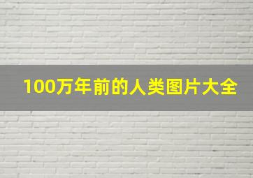 100万年前的人类图片大全