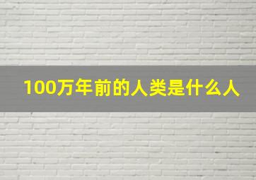 100万年前的人类是什么人