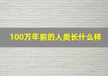 100万年前的人类长什么样