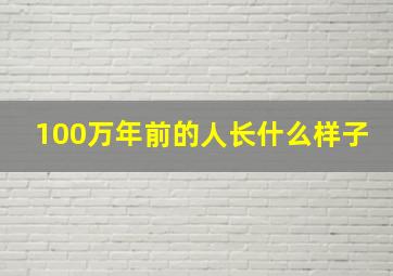 100万年前的人长什么样子