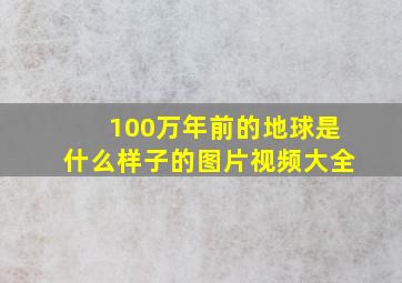 100万年前的地球是什么样子的图片视频大全