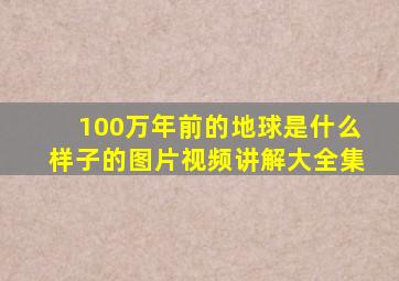 100万年前的地球是什么样子的图片视频讲解大全集