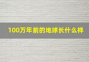 100万年前的地球长什么样