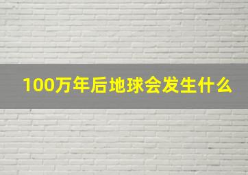 100万年后地球会发生什么