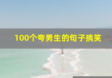 100个夸男生的句子搞笑