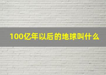 100亿年以后的地球叫什么