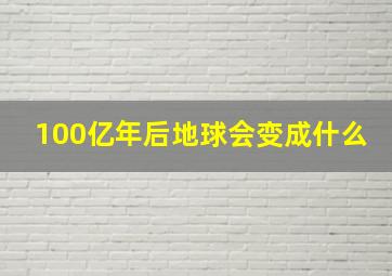 100亿年后地球会变成什么