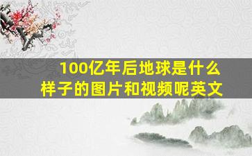 100亿年后地球是什么样子的图片和视频呢英文