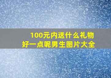 100元内送什么礼物好一点呢男生图片大全