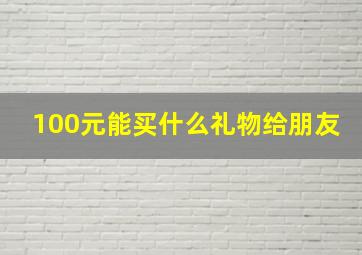 100元能买什么礼物给朋友