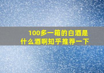 100多一箱的白酒是什么酒啊知乎推荐一下