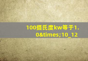 100摄氏度kw等于1.0×10_12