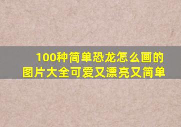 100种简单恐龙怎么画的图片大全可爱又漂亮又简单