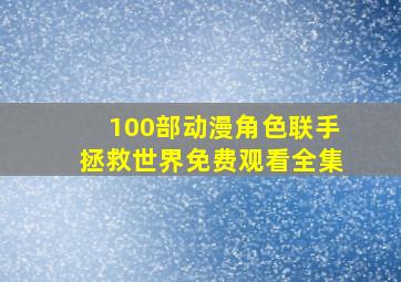 100部动漫角色联手拯救世界免费观看全集