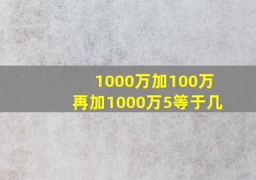 1000万加100万再加1000万5等于几