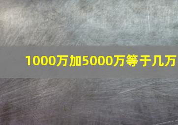 1000万加5000万等于几万