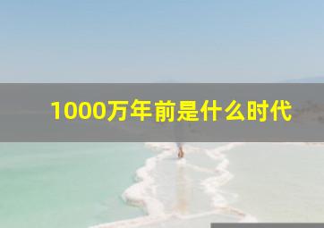 1000万年前是什么时代