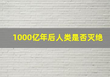 1000亿年后人类是否灭绝