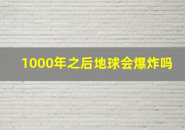 1000年之后地球会爆炸吗