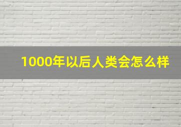 1000年以后人类会怎么样