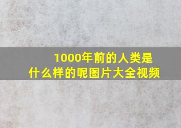 1000年前的人类是什么样的呢图片大全视频