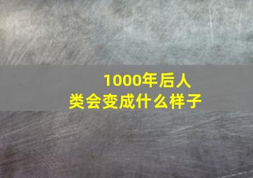 1000年后人类会变成什么样子