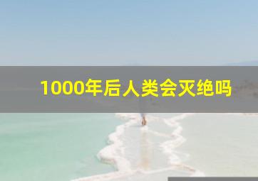 1000年后人类会灭绝吗