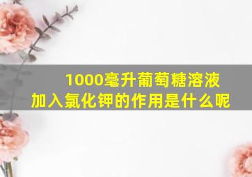 1000毫升葡萄糖溶液加入氯化钾的作用是什么呢