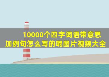 10000个四字词语带意思加例句怎么写的呢图片视频大全