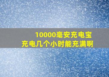 10000毫安充电宝充电几个小时能充满啊