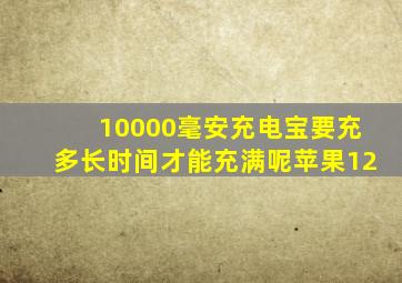 10000毫安充电宝要充多长时间才能充满呢苹果12