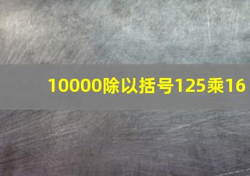 10000除以括号125乘16