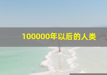 100000年以后的人类