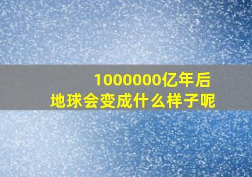 1000000亿年后地球会变成什么样子呢