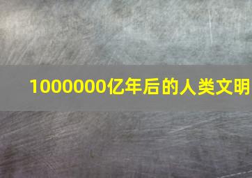 1000000亿年后的人类文明