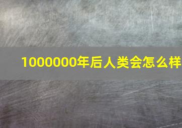 1000000年后人类会怎么样