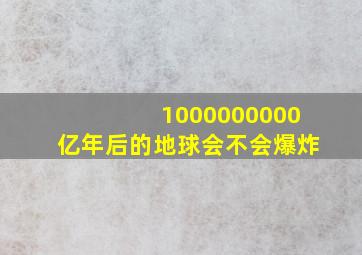 1000000000亿年后的地球会不会爆炸