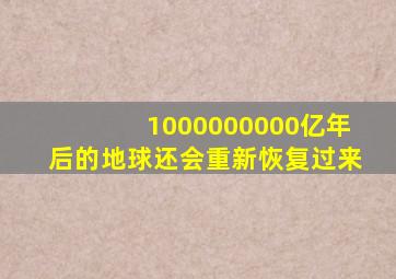 1000000000亿年后的地球还会重新恢复过来