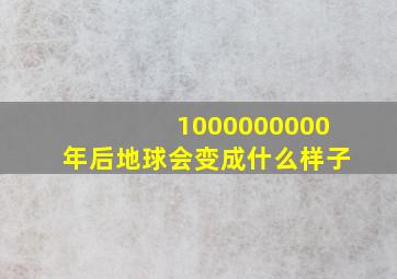 1000000000年后地球会变成什么样子