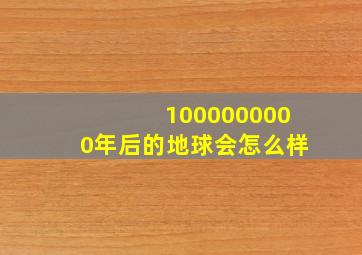 1000000000年后的地球会怎么样