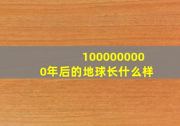 1000000000年后的地球长什么样