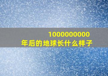 1000000000年后的地球长什么样子