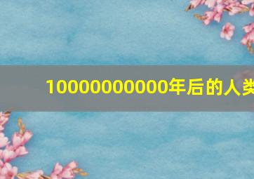 10000000000年后的人类