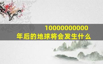 10000000000年后的地球将会发生什么