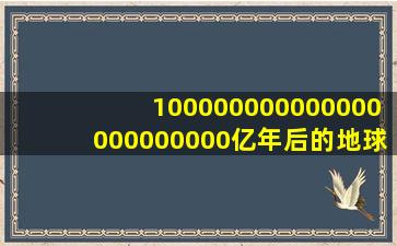 100000000000000000000000亿年后的地球