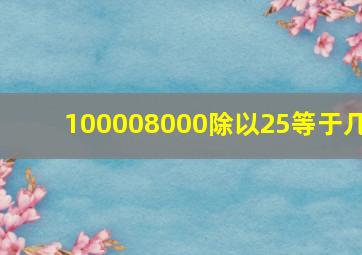 100008000除以25等于几