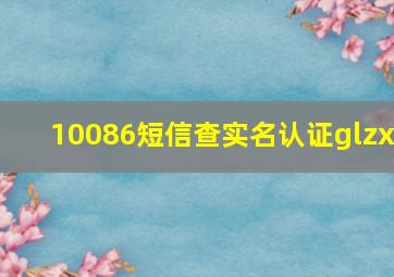 10086短信查实名认证glzx