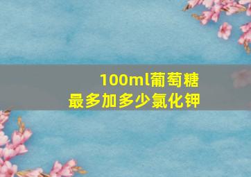 100ml葡萄糖最多加多少氯化钾