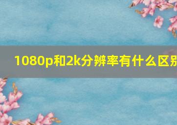 1080p和2k分辨率有什么区别