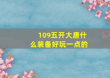 109五开大唐什么装备好玩一点的